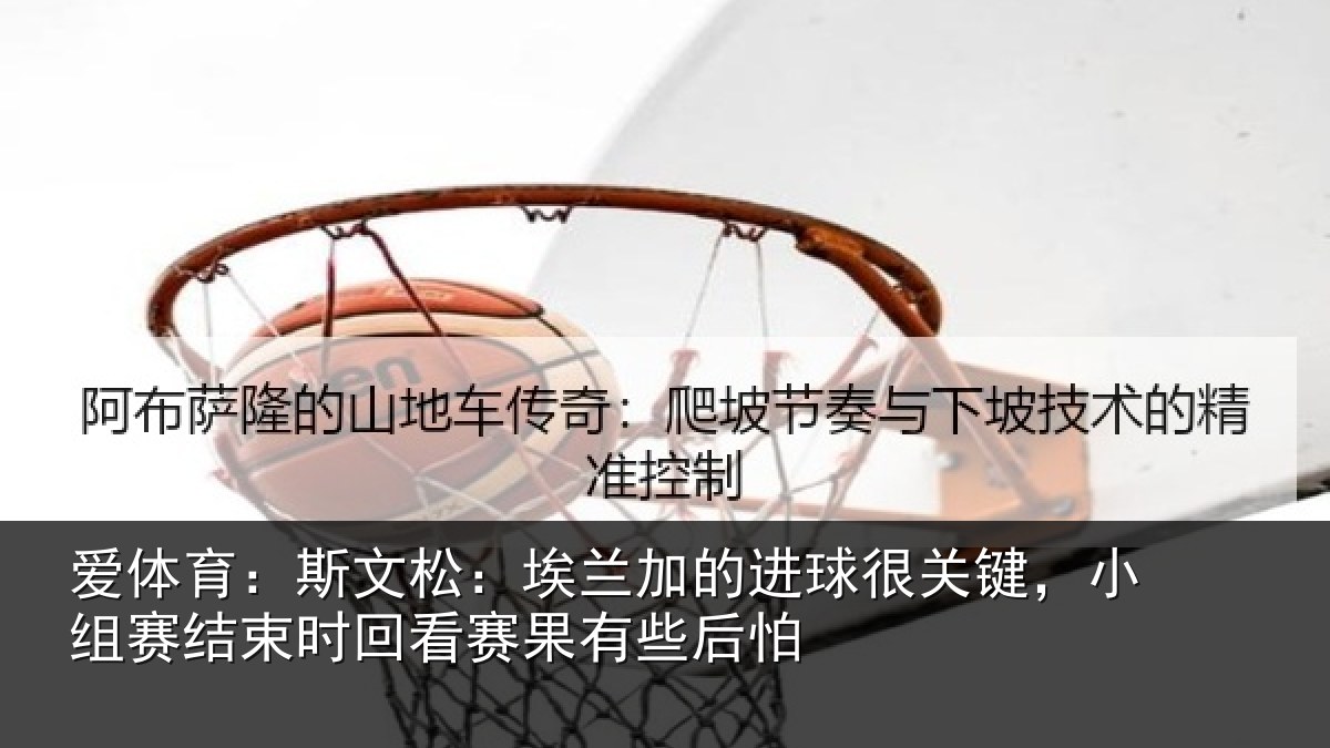爱体育：斯文松：埃兰加的进球很关键，小组赛结束时回看赛果有些后怕